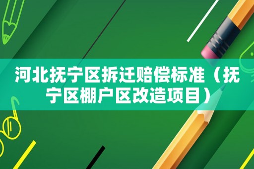 河北撫寧區拆遷賠償標準（撫寧區棚戶區改造項目）