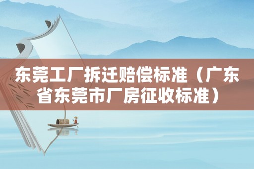 東莞工廠拆遷賠償標準（廣東省東莞市廠房征收標準）