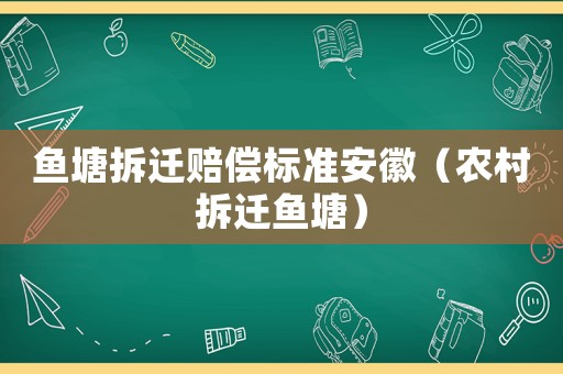 魚塘拆遷賠償標準安徽（農村拆遷魚塘）