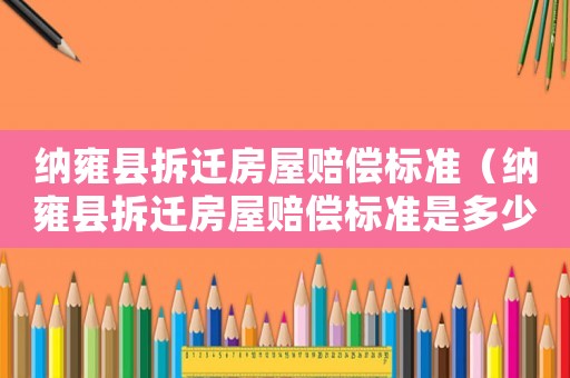 納雍縣拆遷房屋賠償標準（納雍縣拆遷房屋賠償標準是多少）