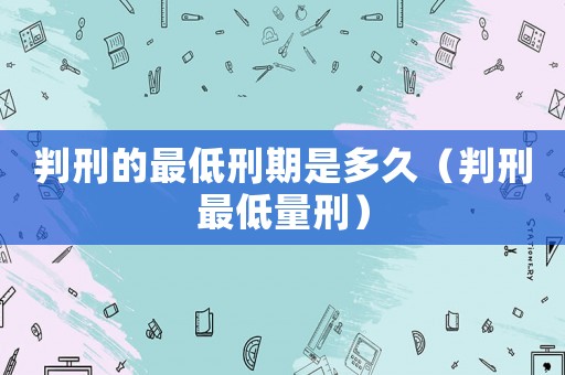 判刑的最低刑期是多久（判刑最低量刑）