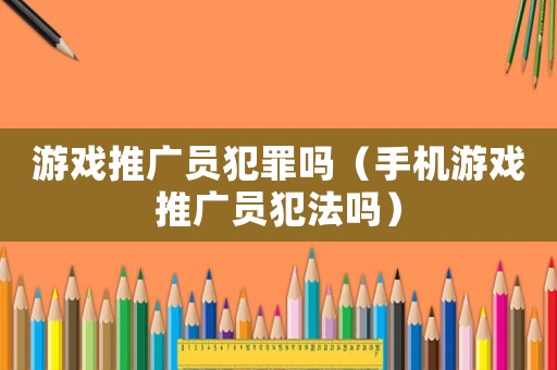 游戲推廣員犯罪嗎（手機游戲推廣員犯法嗎）