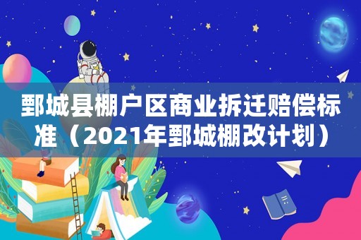 鄄城縣棚戶區(qū)商業(yè)拆遷賠償標準（2021年鄄城棚改計劃）