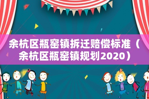 余杭區(qū)瓶窯鎮(zhèn)拆遷賠償標準（余杭區(qū)瓶窯鎮(zhèn)規(guī)劃2020）