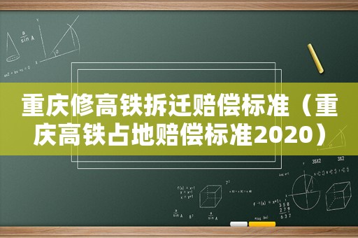重慶修高鐵拆遷賠償標準（重慶高鐵占地賠償標準2020）