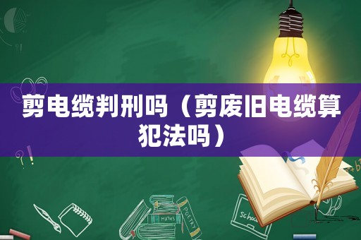 剪電纜判刑嗎（剪廢舊電纜算犯法嗎）