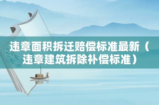 違章面積拆遷賠償標準最新（違章建筑拆除補償標準）