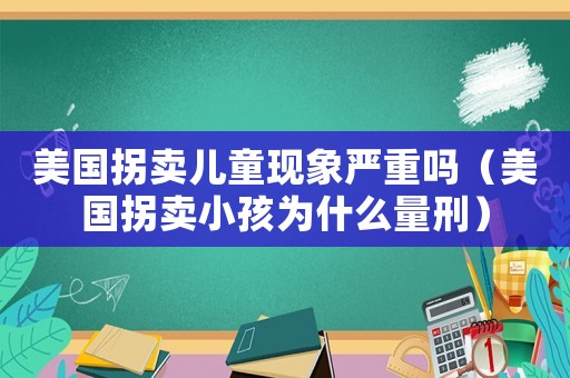 美國拐賣兒童現(xiàn)象嚴重嗎（美國拐賣小孩為什么量刑）