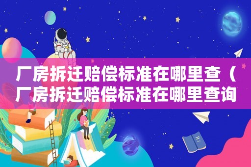 廠房拆遷賠償標準在哪里查（廠房拆遷賠償標準在哪里查詢）