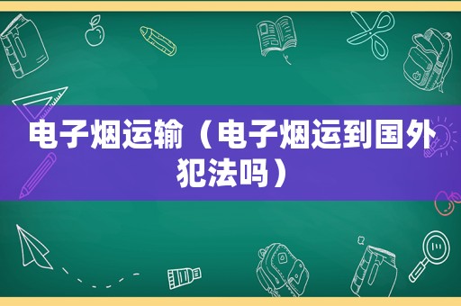 電子煙運輸（電子煙運到國外犯法嗎）