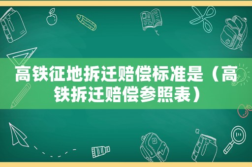 高鐵征地拆遷賠償標(biāo)準(zhǔn)是（高鐵拆遷賠償參照表）