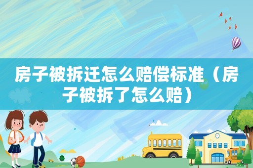 房子被拆遷怎么賠償標準（房子被拆了怎么賠）