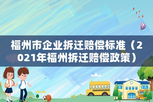 福州市企業拆遷賠償標準（2021年福州拆遷賠償政策）