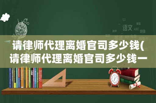 請律師代理離婚官司多少錢(請律師代理離婚官司多少錢一次)