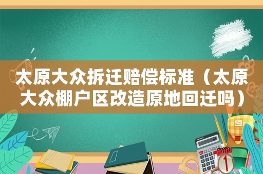太原大眾拆遷賠償標準（太原大眾棚戶區改造原地回遷嗎）