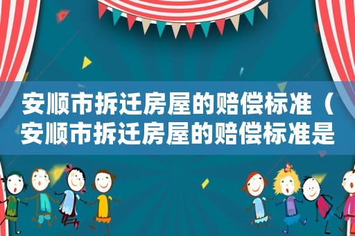 安順市拆遷房屋的賠償標準（安順市拆遷房屋的賠償標準是多少錢）