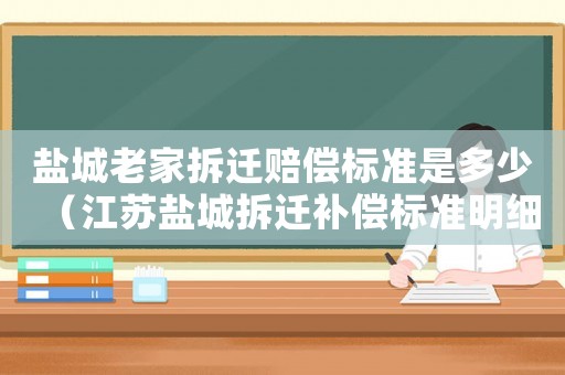 鹽城老家拆遷賠償標準是多少（江蘇鹽城拆遷補償標準明細2021）