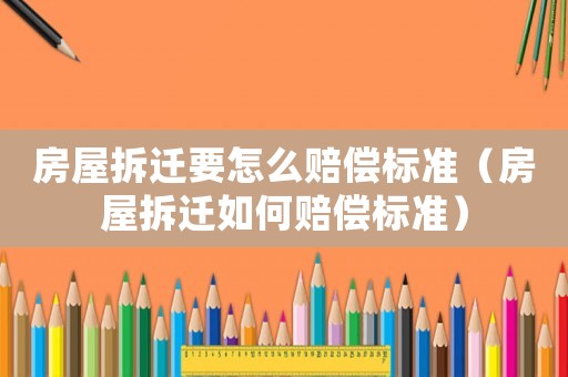 房屋拆遷要怎么賠償標準（房屋拆遷如何賠償標準）