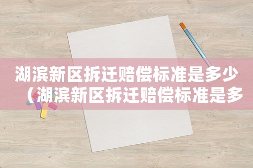 湖濱新區拆遷賠償標準是多少（湖濱新區拆遷賠償標準是多少錢）