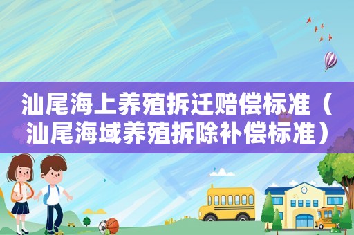 汕尾海上養(yǎng)殖拆遷賠償標(biāo)準(zhǔn)（汕尾海域養(yǎng)殖拆除補(bǔ)償標(biāo)準(zhǔn)）