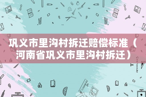 鞏義市里溝村拆遷賠償標準（河南省鞏義市里溝村拆遷）