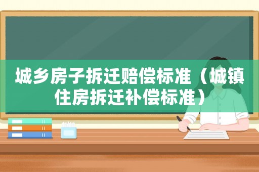 城鄉房子拆遷賠償標準（城鎮住房拆遷補償標準）
