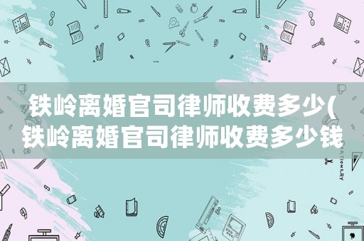 鐵嶺離婚官司律師收費多少(鐵嶺離婚官司律師收費多少錢)