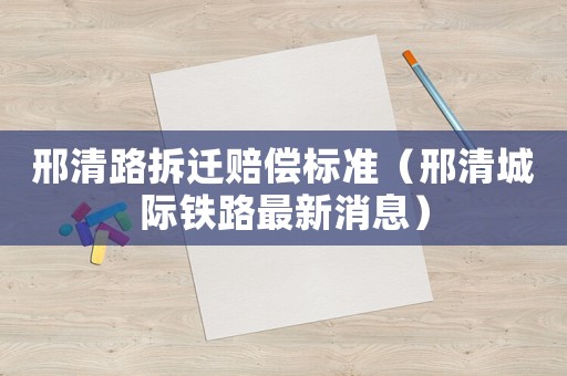 邢清路拆遷賠償標準（邢清城際鐵路最新消息）