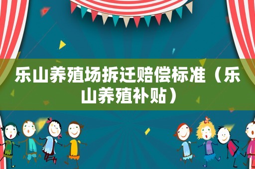 樂山養殖場拆遷賠償標準（樂山養殖補貼）