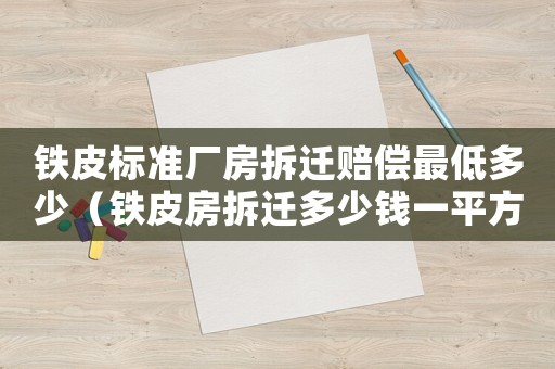 鐵皮標準廠房拆遷賠償最低多少（鐵皮房拆遷多少錢一平方）