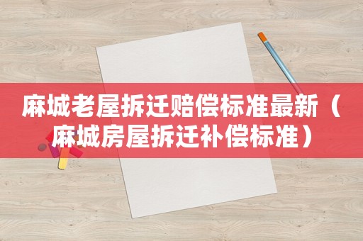 麻城老屋拆遷賠償標準最新（麻城房屋拆遷補償標準）