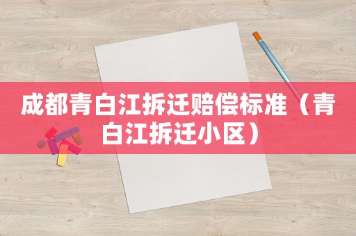 成都青白江拆遷賠償標準（青白江拆遷小區）