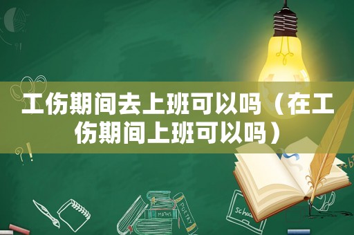 工傷期間去上班可以嗎（在工傷期間上班可以嗎）