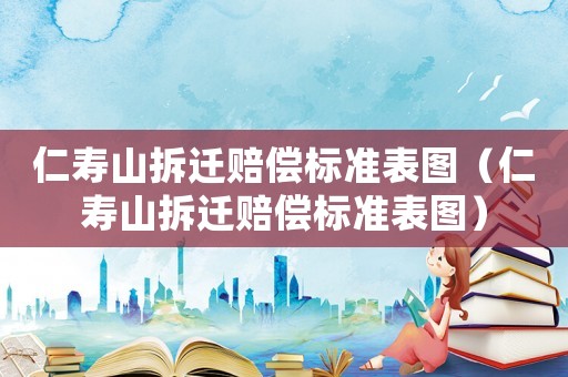 仁壽山拆遷賠償標準表圖（仁壽山拆遷賠償標準表圖）