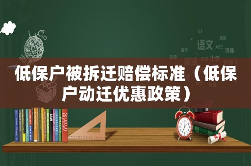 低保戶被拆遷賠償標(biāo)準(zhǔn)（低保戶動(dòng)遷優(yōu)惠政策）