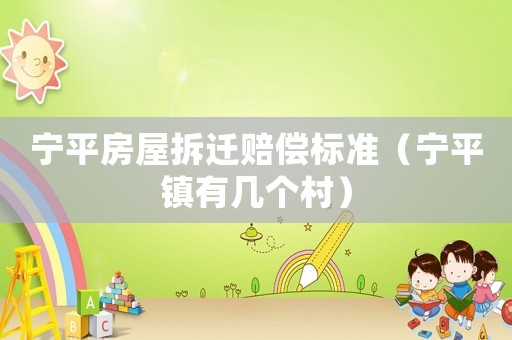 寧平房屋拆遷賠償標準（寧平鎮有幾個村）