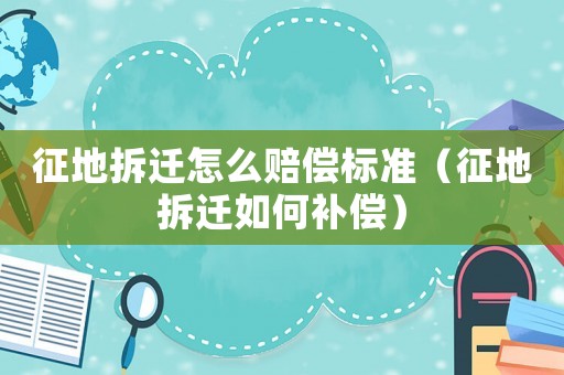 征地拆遷怎么賠償標準（征地拆遷如何補償）