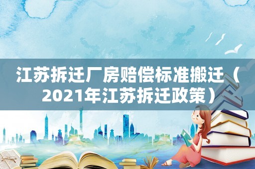 江蘇拆遷廠房賠償標準搬遷（2021年江蘇拆遷政策）