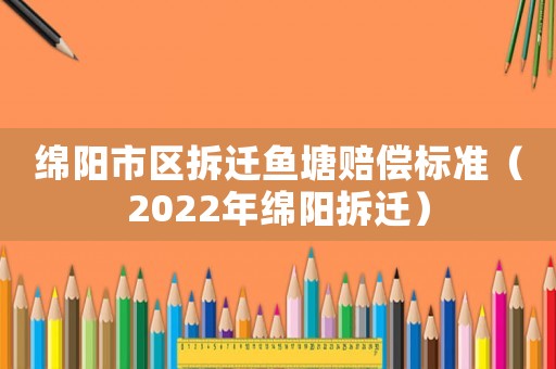 綿陽市區拆遷魚塘賠償標準（2022年綿陽拆遷）