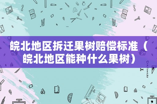 皖北地區拆遷果樹賠償標準（皖北地區能種什么果樹）