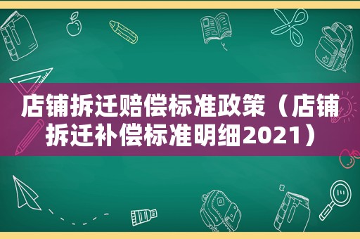 店鋪拆遷賠償標(biāo)準(zhǔn)政策（店鋪拆遷補(bǔ)償標(biāo)準(zhǔn)明細(xì)2021）