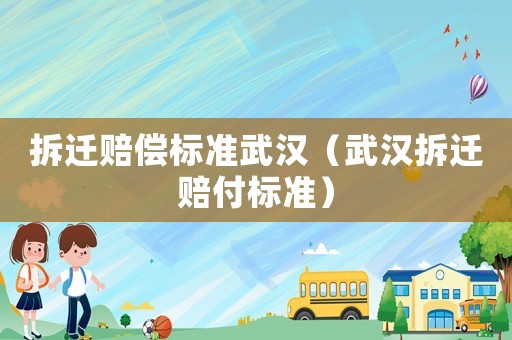 拆遷賠償標準武漢（武漢拆遷賠付標準）