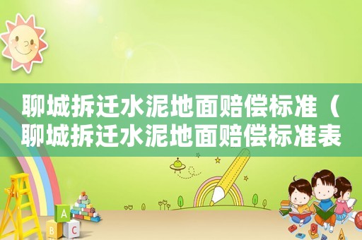 聊城拆遷水泥地面賠償標準（聊城拆遷水泥地面賠償標準表）