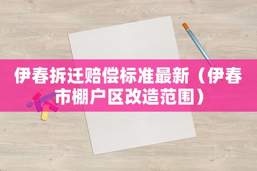 伊春拆遷賠償標(biāo)準(zhǔn)最新（伊春市棚戶區(qū)改造范圍）