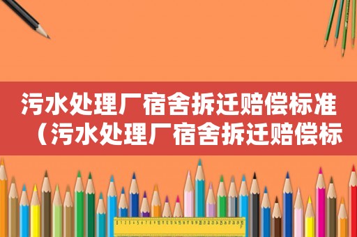 污水處理廠宿舍拆遷賠償標準（污水處理廠宿舍拆遷賠償標準文件）