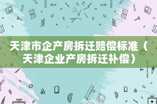 天津市企產房拆遷賠償標準（天津企業產房拆遷補償）