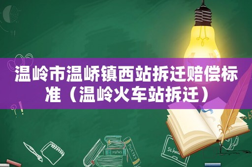 溫嶺市溫嶠鎮西站拆遷賠償標準（溫嶺火車站拆遷）