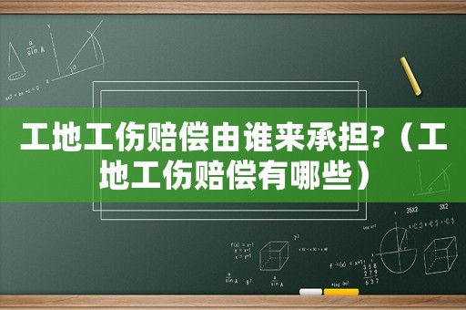工地工傷賠償由誰來承擔(dān)?（工地工傷賠償有哪些）