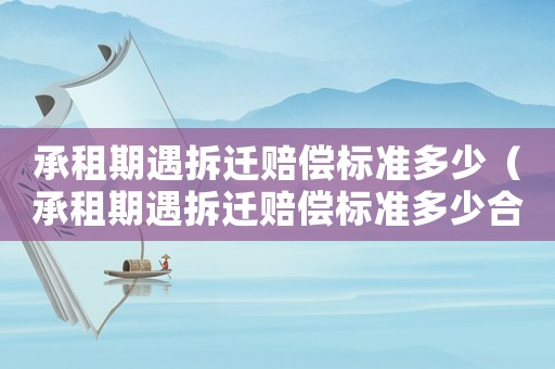 承租期遇拆遷賠償標準多少（承租期遇拆遷賠償標準多少合理）