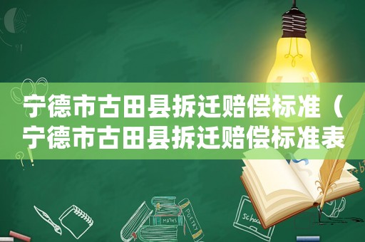 寧德市古田縣拆遷賠償標準（寧德市古田縣拆遷賠償標準表）